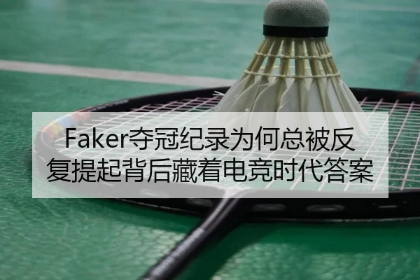 Faker夺冠纪录为何总被反复提起背后藏着电竞时代答案 - leyu
