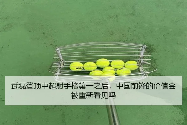 武磊登顶中超射手榜第一之后，中国前锋的价值会被重新看见吗（leyu）